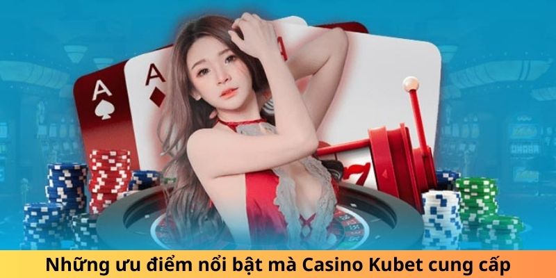 Những ưu điểm nổi bật mà Casino Kubet cung cấp