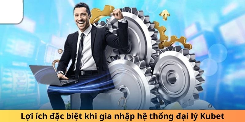 Lợi ích đặc biệt khi gia nhập hệ thống đại lý Kubet