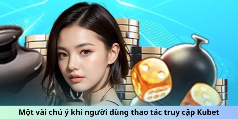 Một vài chú ý khi người dùng thao tác truy cập Kubet