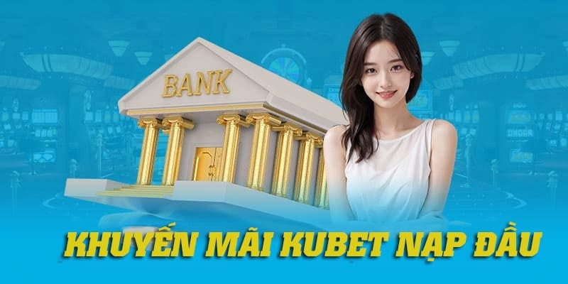 Khuyến mãi Kubet - Nạp đầu nhận 100% tiền thưởng